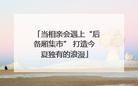 当相亲会遇上“后备厢集市” 打造今夏独有的浪漫